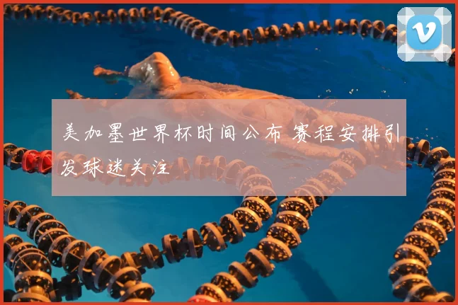 美加墨世界杯时间公布 赛程安排引发球迷关注