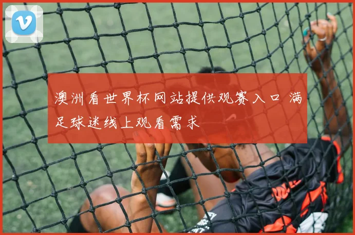 澳洲看世界杯网站提供观赛入口 满足球迷线上观看需求