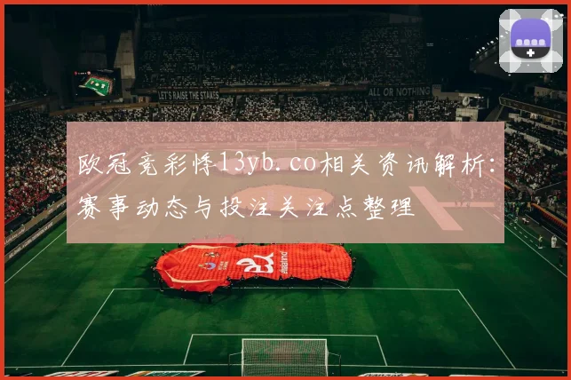 欧冠竞彩悸13yb.co相关资讯解析：赛事动态与投注关注点整理