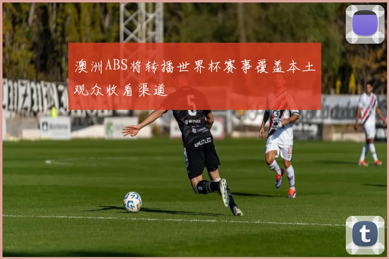 澳洲ABS将转播世界杯赛事覆盖本土观众收看渠道