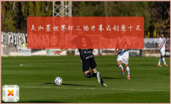 美加墨世界杯三场开幕式创意十足